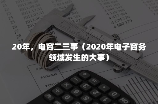 20年，电商二三事（2020年电子商务领域发生的大事）