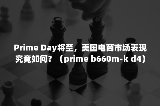 Prime Day将至，美国电商市场表现究竟如何？（prime b660m-k d4）