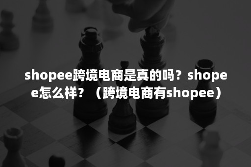 shopee跨境电商是真的吗？shopee怎么样？（跨境电商有shopee）