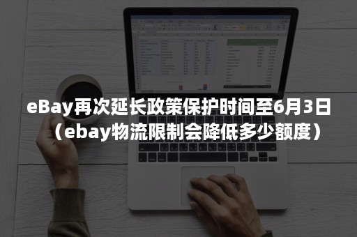 eBay再次延长政策保护时间至6月3日（ebay物流限制会降低多少额度）