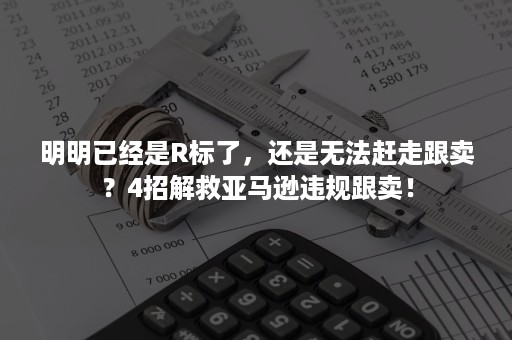 明明已经是R标了，还是无法赶走跟卖？4招解救亚马逊违规跟卖！