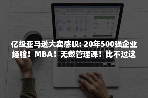 亿级亚马逊大卖感叹: 20年500强企业经验！MBA！无数管理课！比不过这个课程……（亚马逊10亿美元）