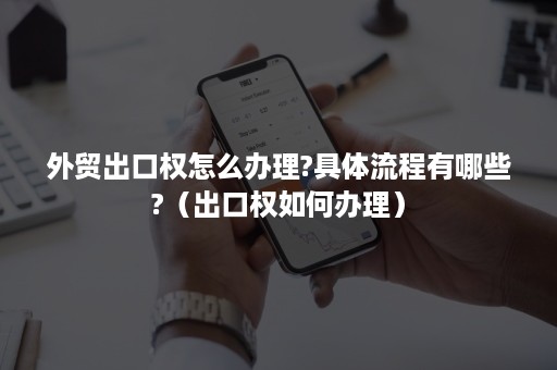 外贸出口权怎么办理?具体流程有哪些?（出口权如何办理）