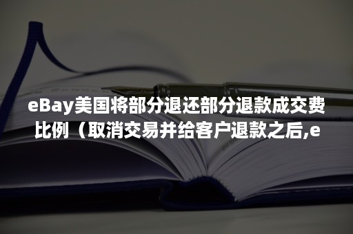 eBay美国将部分退还部分退款成交费比例（取消交易并给客户退款之后,ebay交易费可以退还吗）