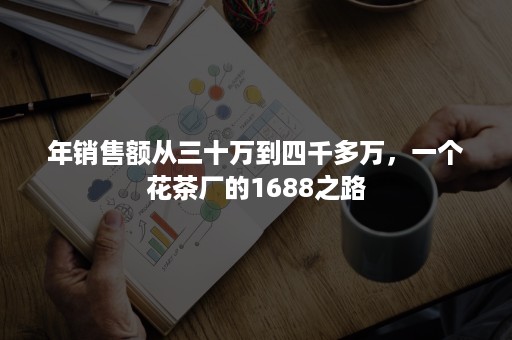 年销售额从三十万到四千多万,一个花茶厂的1688之路 年销售额从三十万到四千多万,一个花茶厂的1688之路