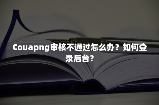 Couapng审核不通过怎么办？如何登录后台？