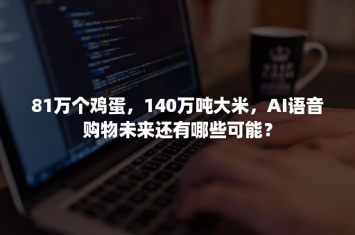 81万个鸡蛋，140万吨大米，AI语音购物未来还有哪些可能？