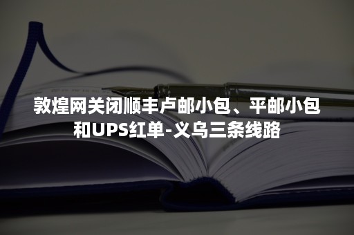 敦煌网关闭顺丰卢邮小包、平邮小包和UPS红单-义乌三条线路