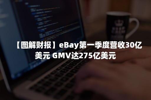 【图解财报】eBay第一季度营收30亿美元 GMV达275亿美元