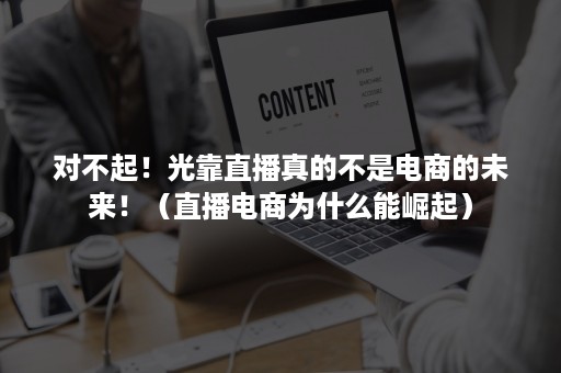 对不起！光靠直播真的不是电商的未来！（直播电商为什么能崛起）