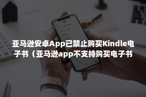 亚马逊安卓App已禁止购买Kindle电子书（亚马逊app不支持购买电子书）