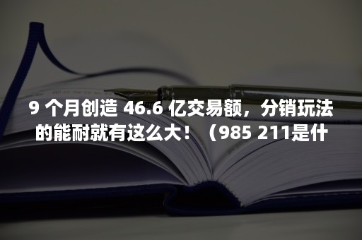 9 个月创造 46.6 亿交易额，分销玩法的能耐就有这么大！（985 211是什么意思）