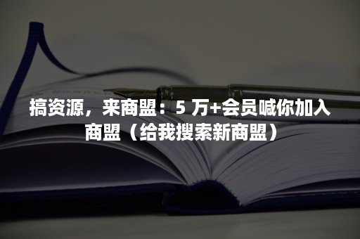 搞资源，来商盟：5 万+会员喊你加入商盟（给我搜索新商盟）