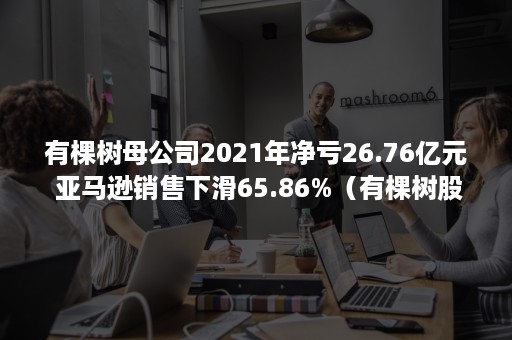 有棵树母公司2021年净亏26.76亿元 亚马逊销售下滑65.86%（有棵树股价）