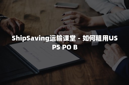 ShipSaving运输课堂 - 如何租用USPS PO B