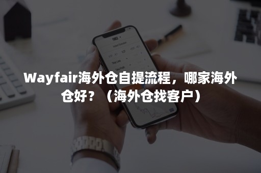 Wayfair海外仓自提流程，哪家海外仓好？（海外仓找客户）