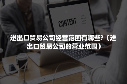 进出口贸易公司经营范围有哪些?（进出口贸易公司的营业范围）