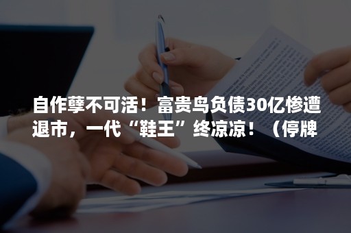 自作孽不可活！富贵鸟负债30亿惨遭退市，一代“鞋王”终凉凉！（停牌三年,一代鞋王富贵鸟正式从港交所退市）