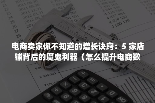 电商卖家你不知道的增长诀窍：5 家店铺背后的魔鬼利器（怎么提升电商数据）