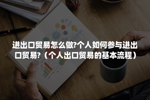 进出口贸易怎么做?个人如何参与进出口贸易?（个人出口贸易的基本流程）