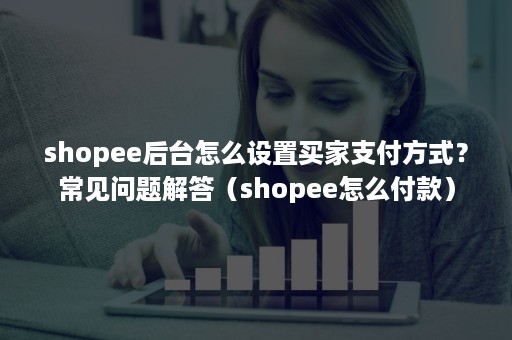 shopee后台怎么设置买家支付方式？常见问题解答（shopee怎么付款）