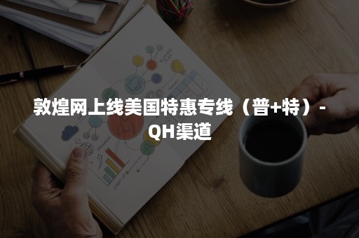 敦煌网上线美国特惠专线（普+特）-QH渠道