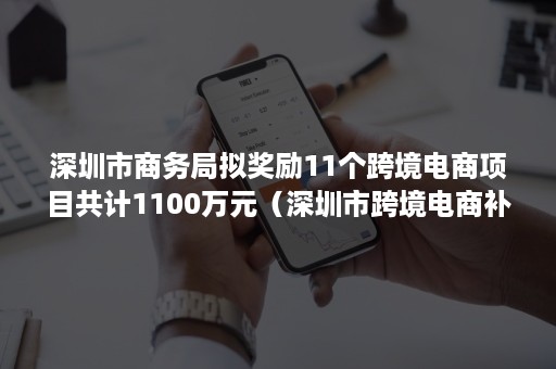 深圳市商务局拟奖励11个跨境电商项目共计1100万元（深圳市跨境电商补贴政策）