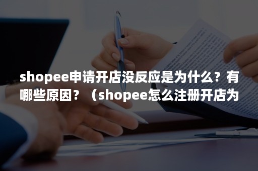 shopee申请开店没反应是为什么？有哪些原因？（shopee怎么注册开店为什么一定要营业执照）