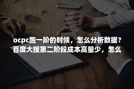 ocpc跑一阶的时候，怎么分析数据？百度大搜第二阶段成本高量少，怎么办？