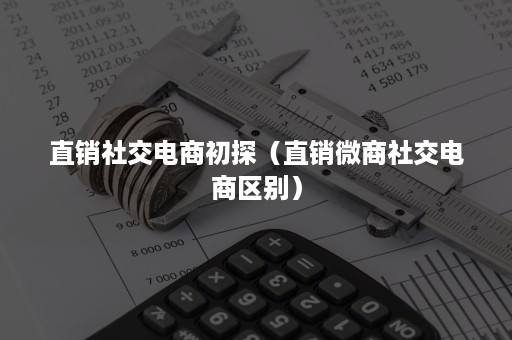 直销社交电商初探(直销微商社交电商区别) 直销社交电商初探(直销微商社交电商区别)