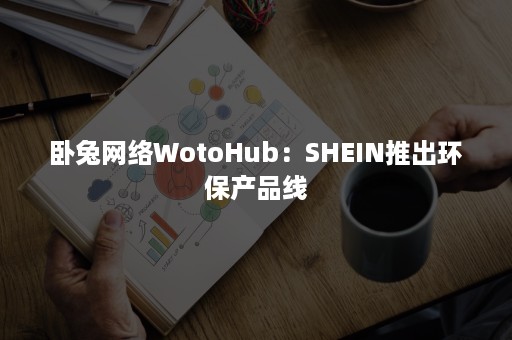 卧兔网络WotoHub：SHEIN推出环保产品线