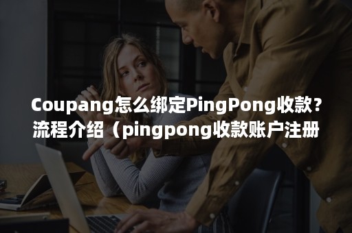 Coupang怎么绑定PingPong收款？流程介绍（pingpong收款账户注册）