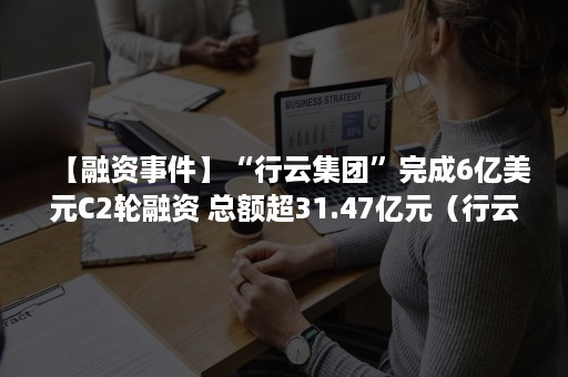 【融资事件】“行云集团”完成6亿美元C2轮融资 总额超31.47亿元（行云集团 cto）