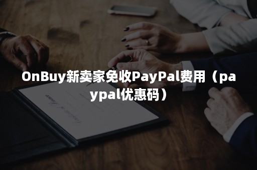 OnBuy新卖家免收PayPal费用（paypal优惠码）