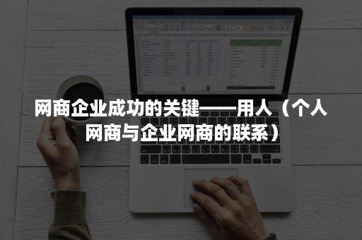 网商企业成功的关键——用人（个人网商与企业网商的联系）