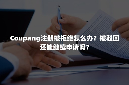 Coupang注册被拒绝怎么办?被驳回还能继续申请吗? Coupang注册被拒绝怎么办?被驳回还能继续申请吗?