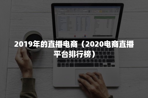 2019年的直播电商（2020电商直播平台排行榜）