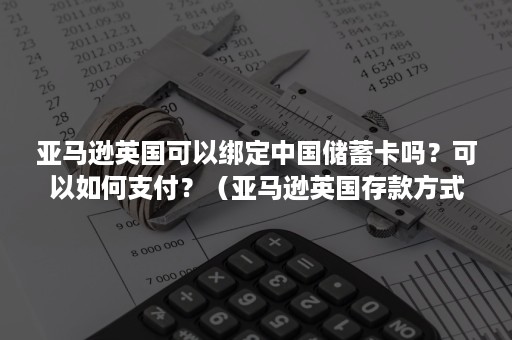 亚马逊英国可以绑定中国储蓄卡吗？可以如何支付？（亚马逊英国存款方式怎么绑定）