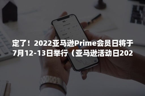 定了！2022亚马逊Prime会员日将于7月12-13日举行（亚马逊活动日2021）