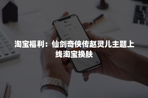 淘宝福利：仙剑奇侠传赵灵儿主题上线淘宝换肤