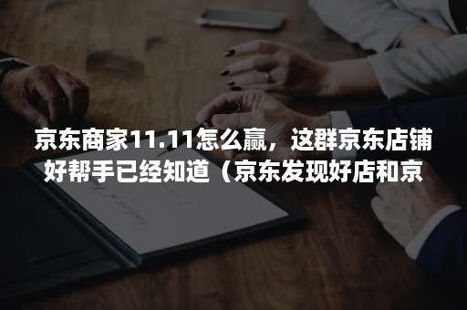 京东商家11.11怎么赢，这群京东店铺好帮手已经知道（京东发现好店和京东零售助手）