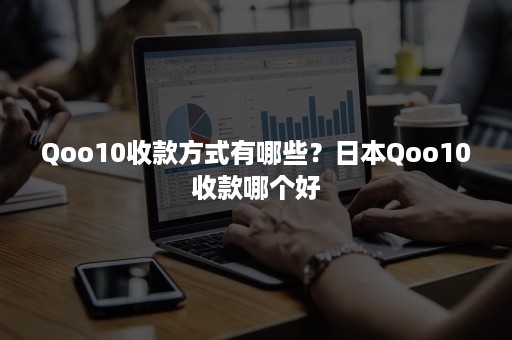 Qoo10收款方式有哪些？日本Qoo10收款哪个好