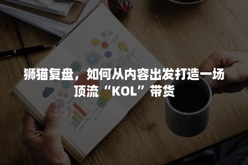 狮猫复盘，如何从内容出发打造一场顶流“KOL”带货