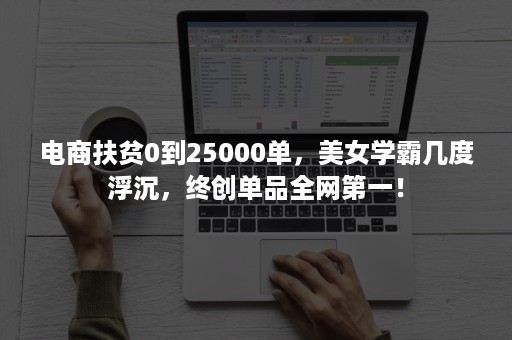 电商扶贫0到25000单，美女学霸几度浮沉，终创单品全网第一！