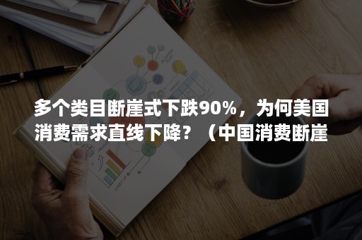 多个类目断崖式下跌90%，为何美国消费需求直线下降？（中国消费断崖式下跌）