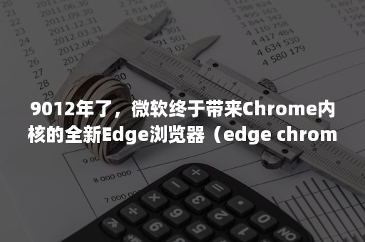 9012年了，微软终于带来Chrome内核的全新Edge浏览器（edge chrome内核）