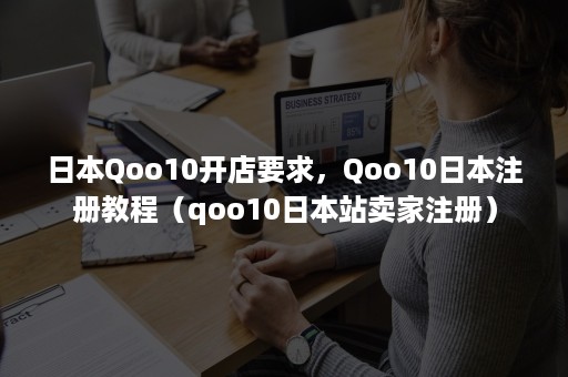 日本Qoo10开店要求，Qoo10日本注册教程（qoo10日本站卖家注册）