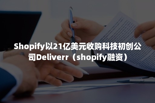 Shopify以21亿美元收购科技初创公司Deliverr（shopify融资）