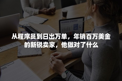 从程序员到日出万单，年销百万美金的新锐卖家，他做对了什么