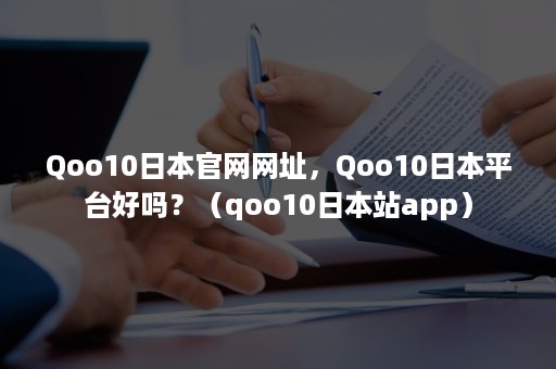 Qoo10日本官网网址，Qoo10日本平台好吗？（qoo10日本站app）